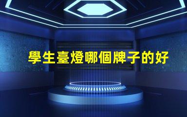 學生臺燈哪個牌子的好高效學習照明選擇指南