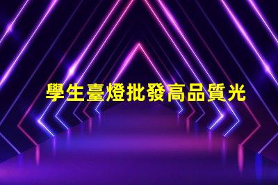 學生臺燈批發高品質光源與成本效益的完美結合