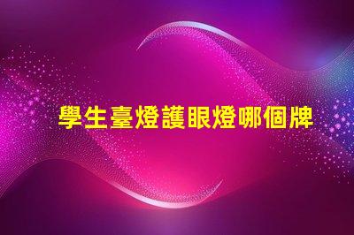 學生臺燈護眼燈哪個牌子好護眼效果與品牌選擇解析