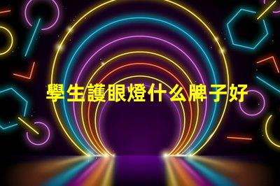 學生護眼燈什么牌子好護眼燈品牌選擇指南,你知道嗎