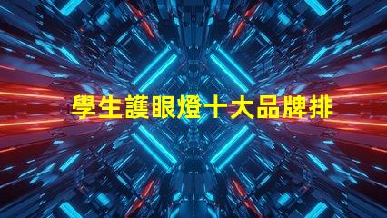 學生護眼燈十大品牌排名護眼燈選擇指南,哪個品牌更值得信賴