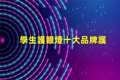 學生護眼燈十大品牌護眼燈品牌排行榜揭秘,哪款最適合你的需求