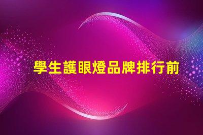 學生護眼燈品牌排行前十名解密市場最受歡迎護眼燈品牌