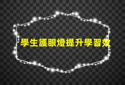 學生護眼燈提升學習效率的最佳選擇,如何挑選