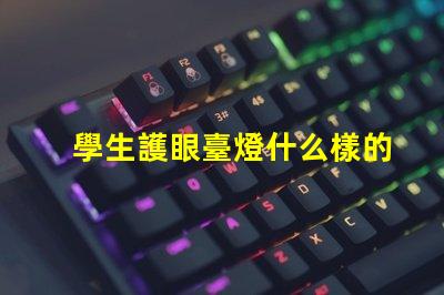 學生護眼臺燈什么樣的好選擇護眼臺燈的關鍵因素解析