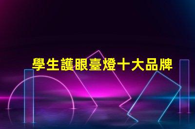 學生護眼臺燈十大品牌排行榜各品牌真實效果對比揭秘