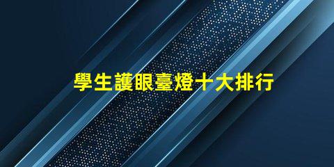 學生護眼臺燈十大排行護眼燈具選擇指南,提升學習效率嗎