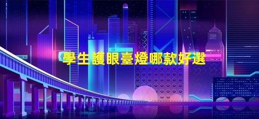 學生護眼臺燈哪款好選購最佳護眼燈的實用指南
