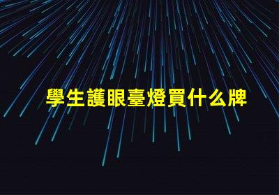 學生護眼臺燈買什么牌子好護眼燈具品牌選擇指南