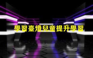 學習臺燈兒童提升學習效率的最佳選擇