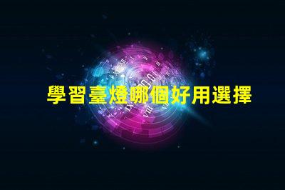 學習臺燈哪個好用選擇學習臺燈的關鍵因素揭秘