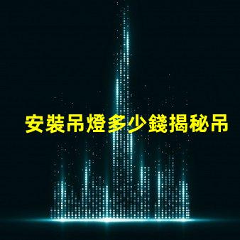 安裝吊燈多少錢揭秘吊燈安裝費用的背后真相