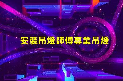 安裝吊燈師傅專業吊燈安裝服務的選擇指南