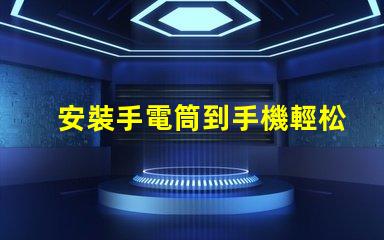 安裝手電筒到手機輕松提升手機照明功能的終極指南