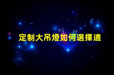 定制大吊燈如何選擇適合您空間的獨特設計