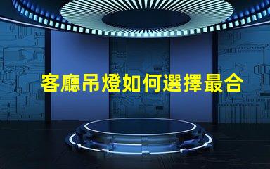 客廳吊燈如何選擇最合適的款式家居照明設計與搭配技巧