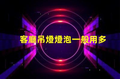 客廳吊燈燈泡一般用多少w選擇合適功率的重要性解析