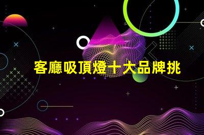 客廳吸頂燈十大品牌挑選優質品牌的實用指南