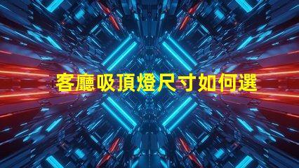 客廳吸頂燈尺寸如何選擇合適的吸頂燈尺寸