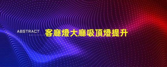 客廳燈大廳吸頂燈提升空間美感的照明選擇