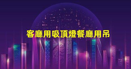 客廳用吸頂燈餐廳用吊燈好不好看風格搭配與空間美學探討