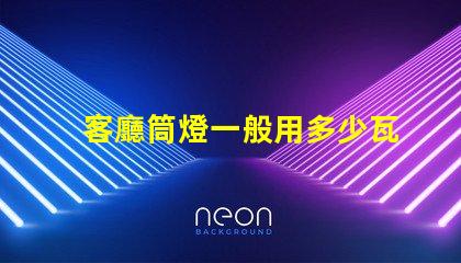 客廳筒燈一般用多少瓦了解客廳照明功率選擇的關鍵因素