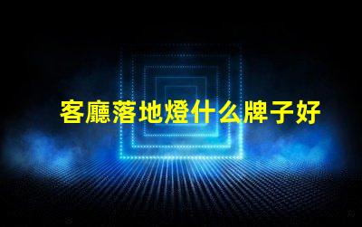 客廳落地燈什么牌子好優質品牌推薦與選購指南