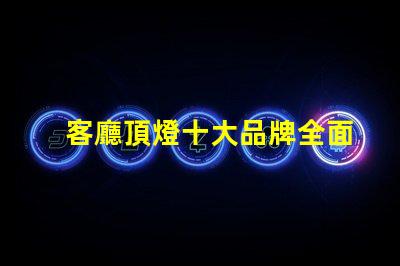 客廳頂燈十大品牌全面解讀市場領先品牌