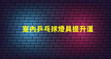室內乒乓球燈具提升運動表現的最佳照明選擇