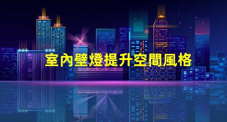 室內壁燈提升空間風格的完美選擇,您準備好了嗎
