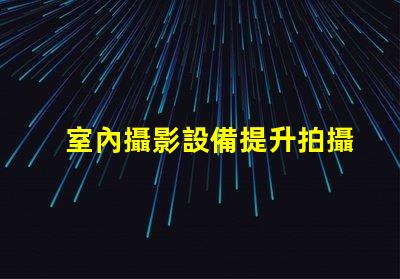 室內攝影設備提升拍攝質量的必備工具