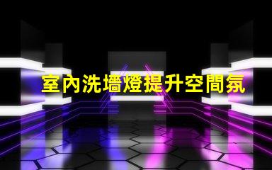 室內洗墻燈提升空間氛圍的最佳選擇
