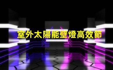 室外太陽能壁燈高效節能照明解決方案的最佳選擇