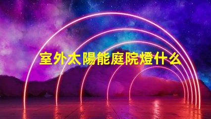 室外太陽能庭院燈什么牌子好選擇適合的品牌與性能指南