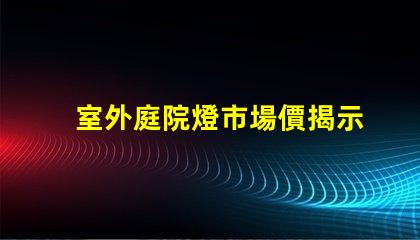 室外庭院燈市場價揭示最新價格趨勢與競爭優勢