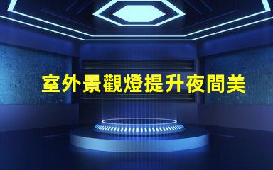 室外景觀燈提升夜間美感的照明選擇