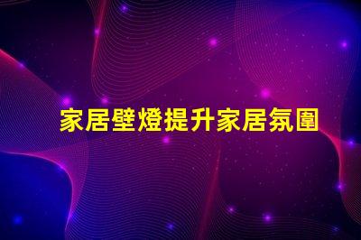 家居壁燈提升家居氛圍的完美選擇