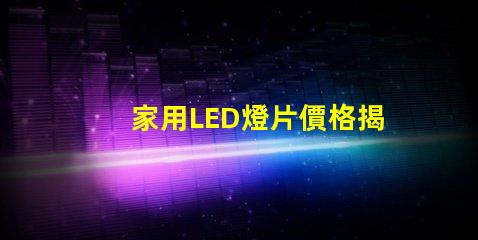 家用LED燈片價格揭秘市場上最具性價比的選擇