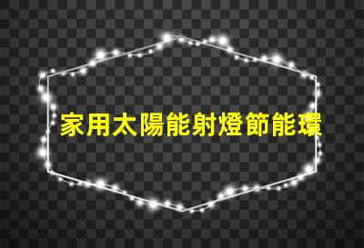 家用太陽能射燈節能環保照明的最佳選擇