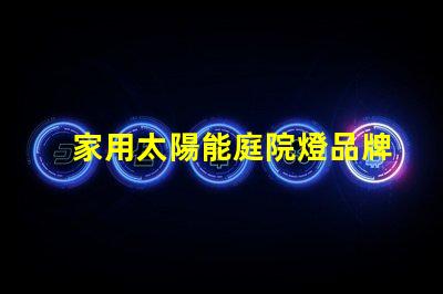 家用太陽能庭院燈品牌十大優質品牌推薦,你選對了嗎