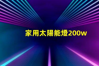 家用太陽能燈200w多少錢了解市場價格與質量的影響