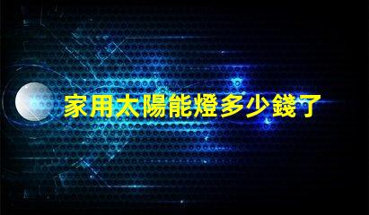 家用太陽能燈多少錢了解家用太陽能燈的市場價格及選擇技巧