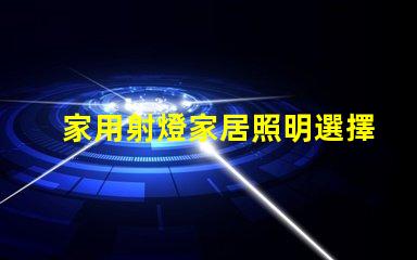 家用射燈家居照明選擇的關鍵因素是什么