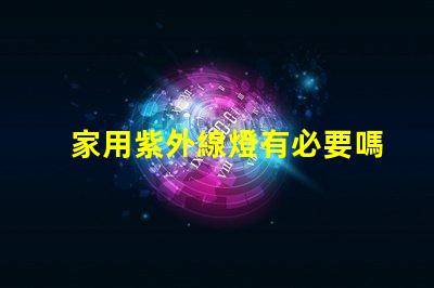 家用紫外線燈有必要嗎了解紫外線燈的實際作用及安全性