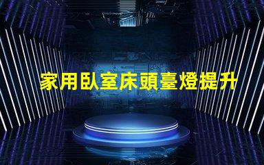 家用臥室床頭臺燈提升睡眠質量的理想選擇
