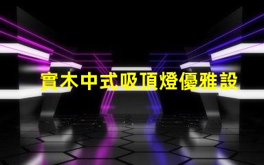 實木中式吸頂燈優雅設計照亮你的空間嗎