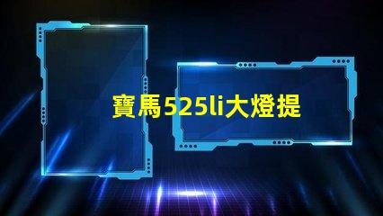 寶馬525li大燈提升照明效果的升級方案