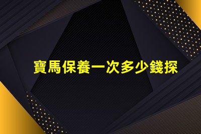 寶馬保養一次多少錢探討寶馬保養成本的重要性