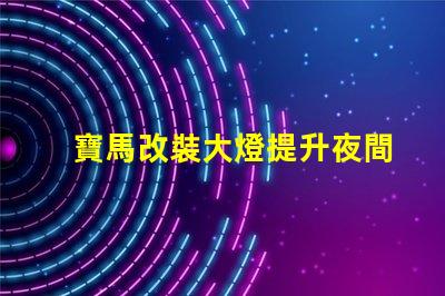 寶馬改裝大燈提升夜間行駛安全性的最佳選擇嗎