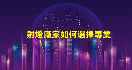 射燈廠家如何選擇專業可靠的射燈供應商